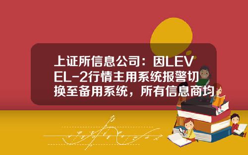 上证所信息公司：因LEVEL-2行情主用系统报警切换至备用系统，所有信息商均已恢复正常-上证所信息网络公司怎么样