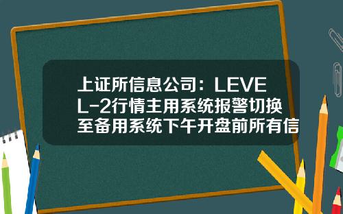 上证所信息公司：LEVEL-2行情主用系统报警切换至备用系统下午开盘前所有信息商均已恢复正常-上证所信息网络公司怎么样