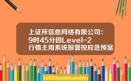 上证所信息网络有限公司：9时45分因Level-2行情主用系统报警按应急预案切换至备用系统，沪市交易不受影响-上证所信息网络公司怎么样