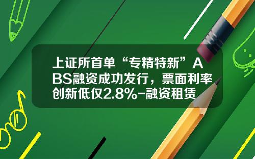 上证所首单“专精特新”ABS融资成功发行，票面利率创新低仅2.8%-融资租赁利率多少