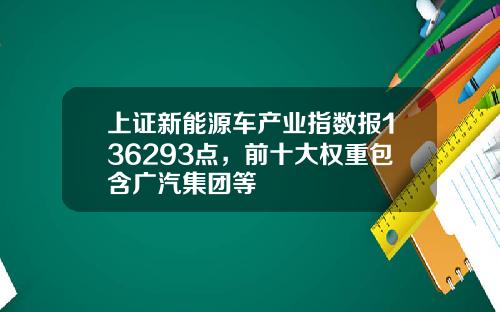 上证新能源车产业指数报136293点，前十大权重包含广汽集团等