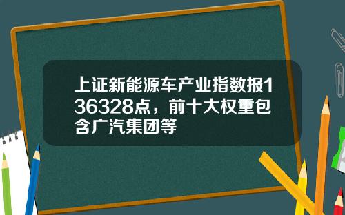 上证新能源车产业指数报136328点，前十大权重包含广汽集团等