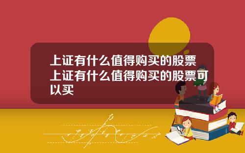 上证有什么值得购买的股票上证有什么值得购买的股票可以买
