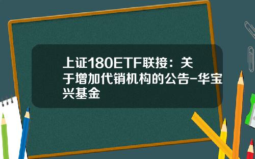 上证180ETF联接：关于增加代销机构的公告-华宝兴基金