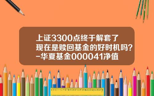 上证3300点终于解套了现在是赎回基金的好时机吗？-华夏基金000041净值