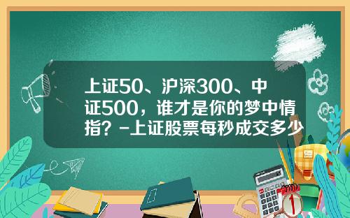上证50、沪深300、中证500，谁才是你的梦中情指？-上证股票每秒成交多少笔