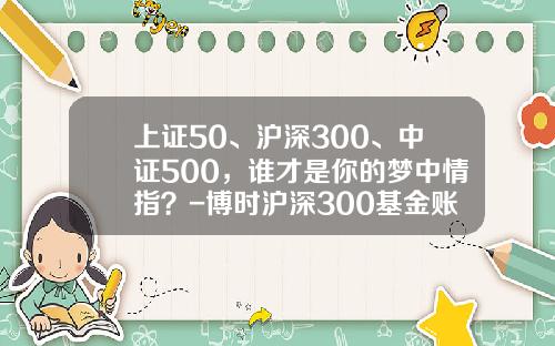 上证50、沪深300、中证500，谁才是你的梦中情指？-博时沪深300基金账号是多少
