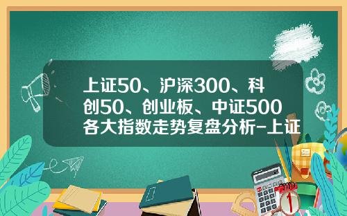 上证50、沪深300、科创50、创业板、中证500各大指数走势复盘分析-上证50基金