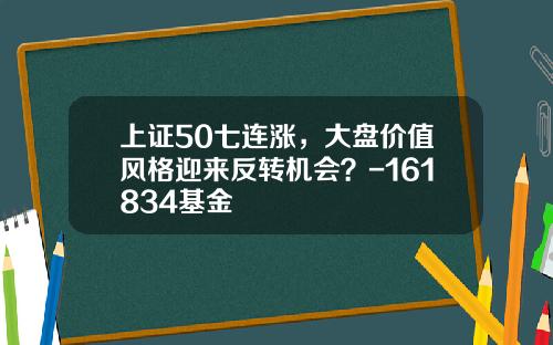 上证50七连涨，大盘价值风格迎来反转机会？-161834基金
