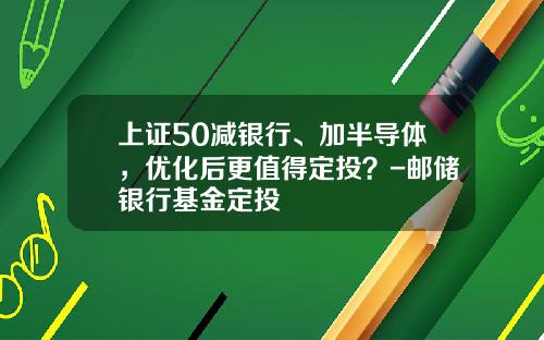 上证50减银行、加半导体，优化后更值得定投？-邮储银行基金定投