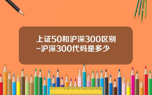 上证50和沪深300区别-沪深300代码是多少