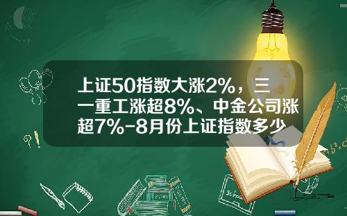 上证50指数大涨2%，三一重工涨超8%、中金公司涨超7%-8月份上证指数多少