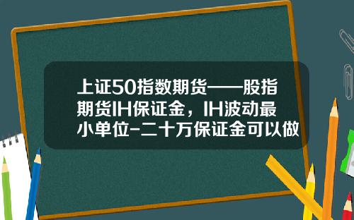 上证50指数期货——股指期货IH保证金，IH波动最小单位-二十万保证金可以做多少指数期货