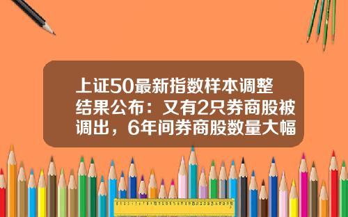 上证50最新指数样本调整结果公布：又有2只券商股被调出，6年间券商股数量大幅减少80%-上证有多少只股票
