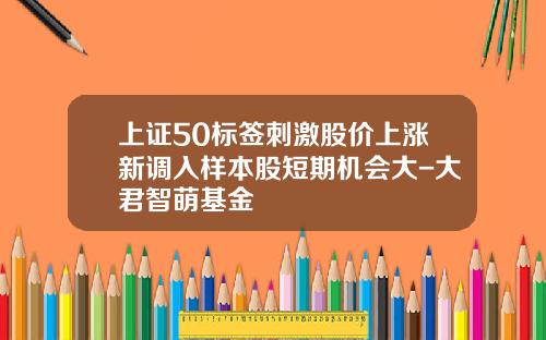 上证50标签刺激股价上涨新调入样本股短期机会大-大君智萌基金