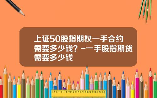 上证50股指期权一手合约需要多少钱？-一手股指期货需要多少钱