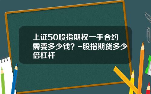 上证50股指期权一手合约需要多少钱？-股指期货多少倍杠杆
