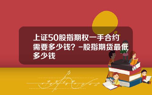 上证50股指期权一手合约需要多少钱？-股指期货最低多少钱