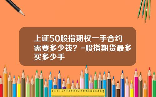 上证50股指期权一手合约需要多少钱？-股指期货最多买多少手