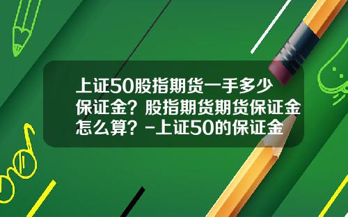 上证50股指期货一手多少保证金？股指期货期货保证金怎么算？-上证50的保证金和手续费是多少