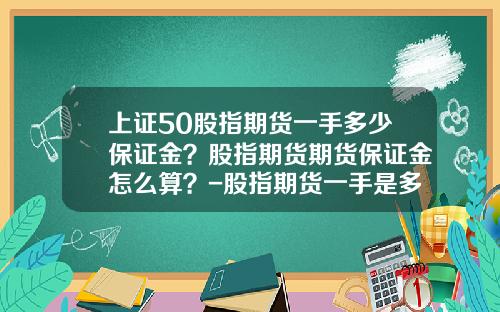 上证50股指期货一手多少保证金？股指期货期货保证金怎么算？-股指期货一手是多少钱