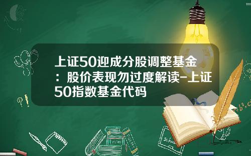 上证50迎成分股调整基金：股价表现勿过度解读-上证50指数基金代码