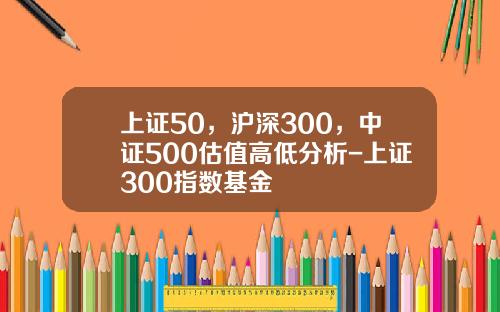 上证50，沪深300，中证500估值高低分析-上证300指数基金