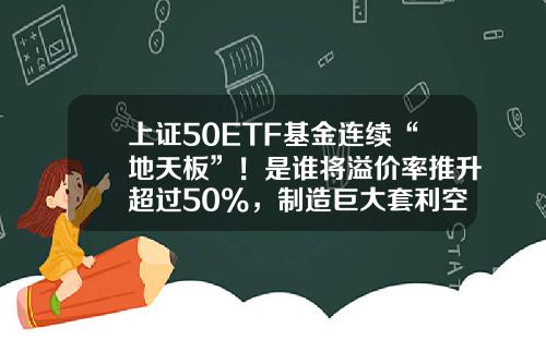 上证50ETF基金连续“地天板”！是谁将溢价率推升超过50%，制造巨大套利空间？-一揽子股票是多少