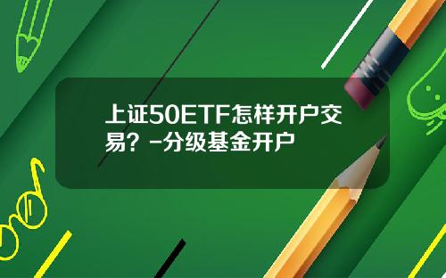 上证50ETF怎样开户交易？-分级基金开户