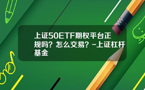 上证50ETF期权平台正规吗？怎么交易？-上证杠杆基金