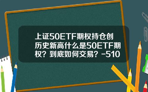 上证50ETF期权持仓创历史新高什么是50ETF期权？到底如何交易？-510050一手多少股