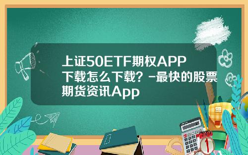 上证50ETF期权APP下载怎么下载？-最快的股票期货资讯App