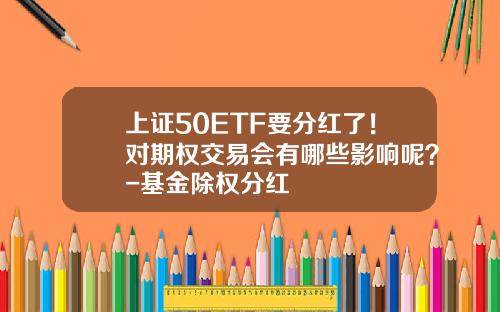 上证50ETF要分红了！对期权交易会有哪些影响呢？-基金除权分红