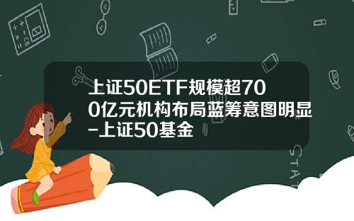 上证50ETF规模超700亿元机构布局蓝筹意图明显-上证50基金