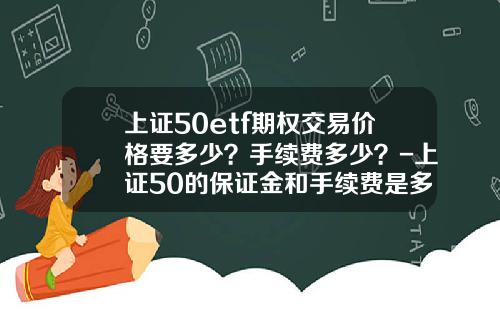 上证50etf期权交易价格要多少？手续费多少？-上证50的保证金和手续费是多少
