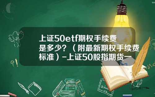 上证50etf期权手续费是多少？（附最新期权手续费标准）-上证50股指期货一手多少钱