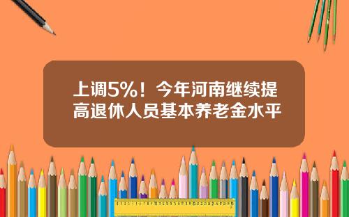 上调5%！今年河南继续提高退休人员基本养老金水平