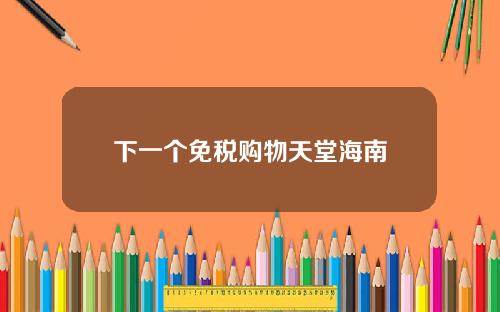 下一个免税购物天堂海南