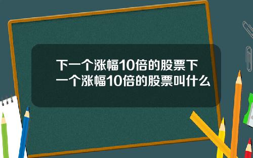 下一个涨幅10倍的股票下一个涨幅10倍的股票叫什么
