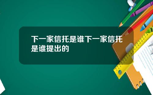 下一家信托是谁下一家信托是谁提出的