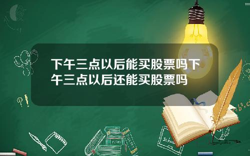 下午三点以后能买股票吗下午三点以后还能买股票吗
