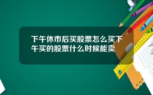 下午休市后买股票怎么买下午买的股票什么时候能卖