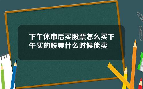 下午休市后买股票怎么买下午买的股票什么时候能卖