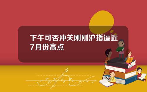 下午可否冲关刚刚沪指逼近7月份高点