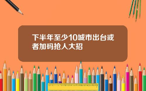下半年至少10城市出台或者加码抢人大招
