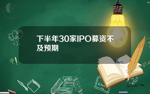 下半年30家IPO募资不及预期 下半年30家IPO募资不及预期