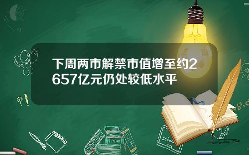 下周两市解禁市值增至约2657亿元仍处较低水平