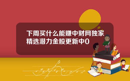 下周买什么能赚中财网独家精选潜力金股更新中0