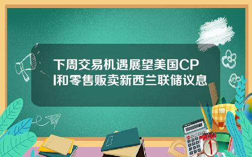 下周交易机遇展望美国CPI和零售贩卖新西兰联储议息