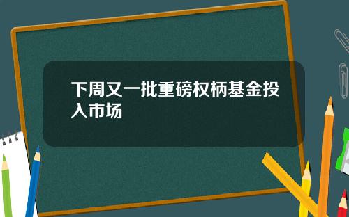 下周又一批重磅权柄基金投入市场